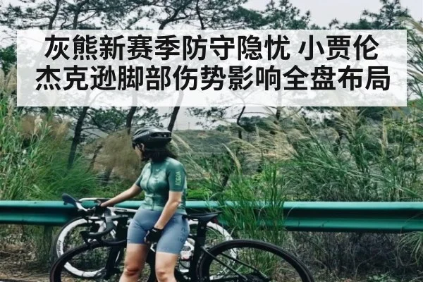 灰熊新赛季防守隐忧 小贾伦杰克逊脚部伤势影响全盘布局