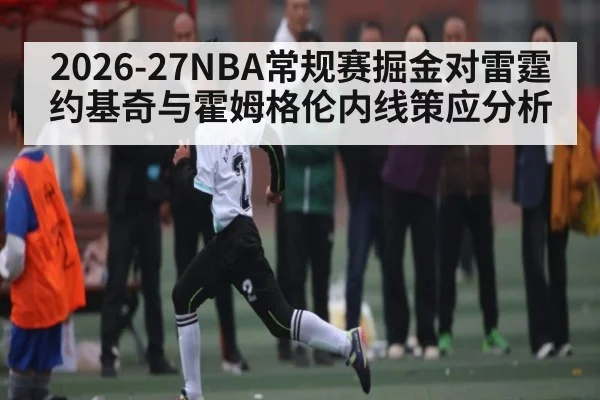 2026-27NBA常规赛掘金对雷霆约基奇与霍姆格伦内线策应分析
