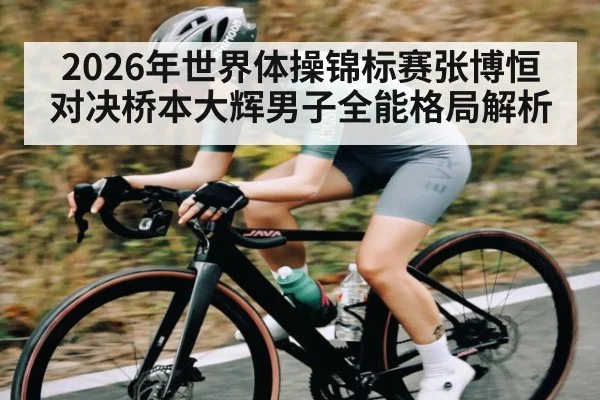 2026年世界体操锦标赛张博恒对决桥本大辉男子全能格局解析