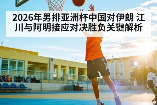 2026年男排亚洲杯中国对伊朗 江川与阿明接应对决胜负关键解析